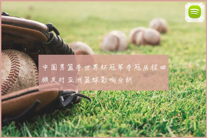 中国男篮夺世界杯冠军夺冠历程回顾及对亚洲篮球影响分析