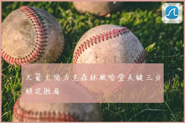 火箭主场力克森林狼哈登关键三分锁定胜局