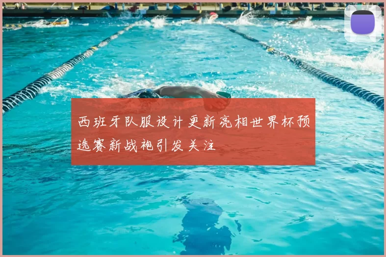 西班牙队服设计更新亮相世界杯预选赛新战袍引发关注