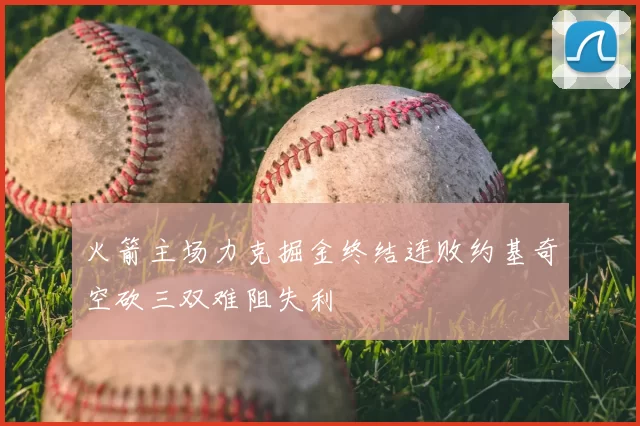 火箭主场力克掘金终结连败约基奇空砍三双难阻失利